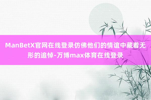 ManBetX官网在线登录仿佛他们的情谊中藏着无形的追悼-万博max体育在线登录