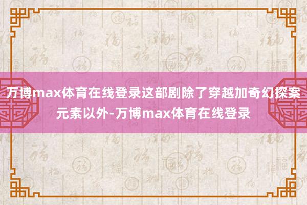 万博max体育在线登录这部剧除了穿越加奇幻探案元素以外-万博max体育在线登录