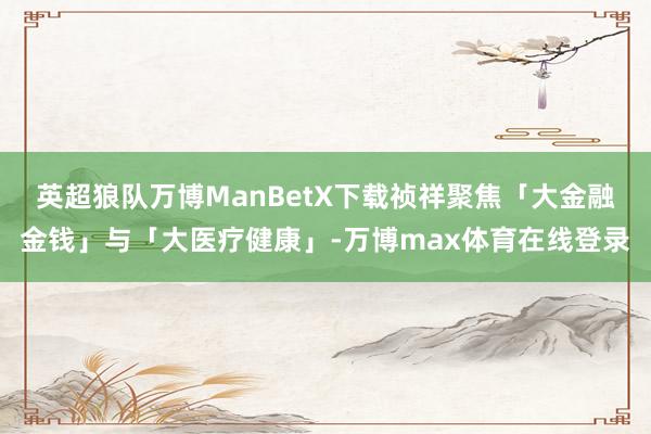英超狼队万博ManBetX下载祯祥聚焦「大金融金钱」与「大医疗健康」-万博max体育在线登录