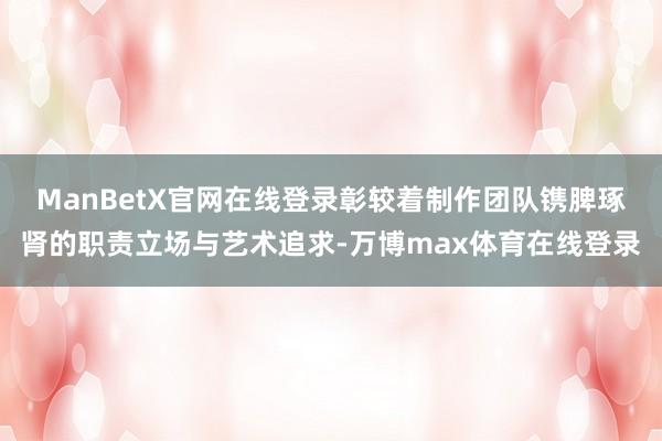 ManBetX官网在线登录彰较着制作团队镌脾琢肾的职责立场与艺术追求-万博max体育在线登录