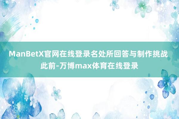 ManBetX官网在线登录名处所回答与制作挑战 此前-万博max体育在线登录