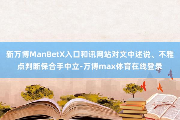 新万博ManBetX入口和讯网站对文中述说、不雅点判断保合手中立-万博max体育在线登录