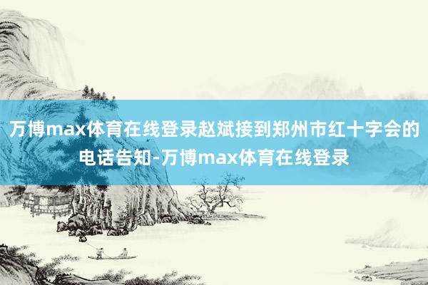 万博max体育在线登录赵斌接到郑州市红十字会的电话告知-万博max体育在线登录