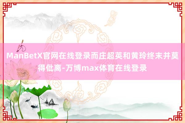 ManBetX官网在线登录而庄超英和黄玲终末并莫得仳离-万博max体育在线登录