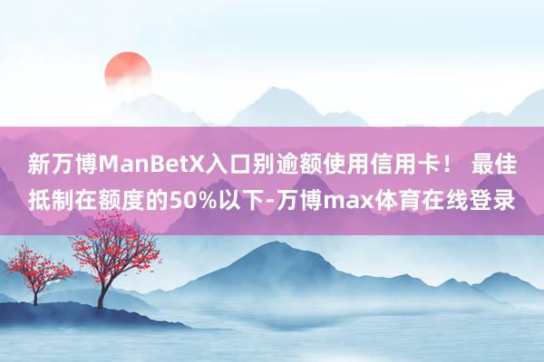 新万博ManBetX入口别逾额使用信用卡！ 最佳抵制在额度的50%以下-万博max体育在线登录