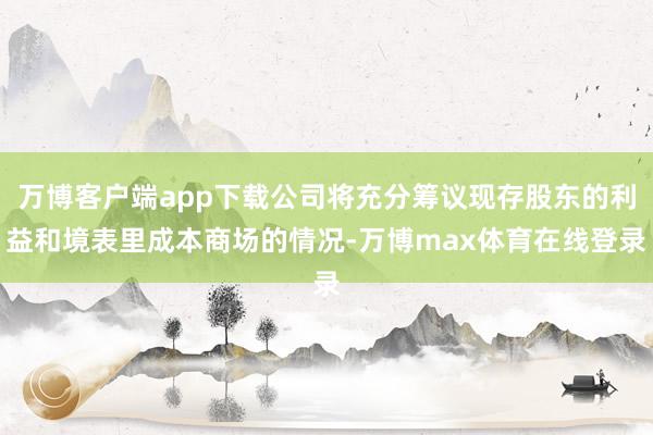 万博客户端app下载公司将充分筹议现存股东的利益和境表里成本商场的情况-万博max体育在线登录