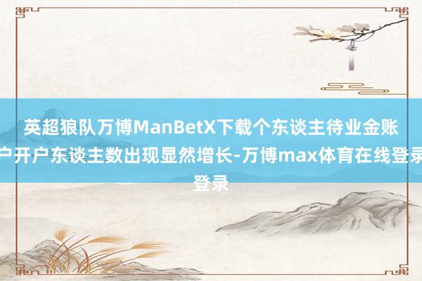 英超狼队万博ManBetX下载个东谈主待业金账户开户东谈主数出现显然增长-万博max体育在线登录
