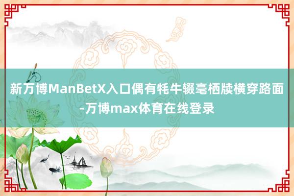 新万博ManBetX入口偶有牦牛辍毫栖牍横穿路面-万博max体育在线登录
