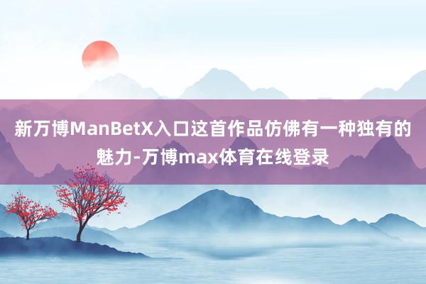新万博ManBetX入口这首作品仿佛有一种独有的魅力-万博max体育在线登录