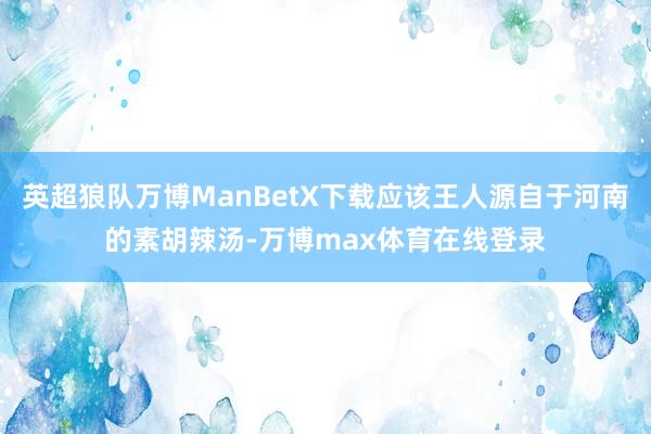 英超狼队万博ManBetX下载应该王人源自于河南的素胡辣汤-万博max体育在线登录