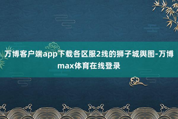 万博客户端app下载各区服2线的狮子城舆图-万博max体育在线登录