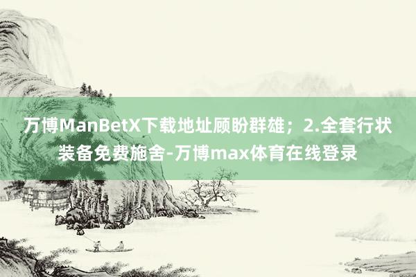 万博ManBetX下载地址顾盼群雄；2.全套行状装备免费施舍-万博max体育在线登录