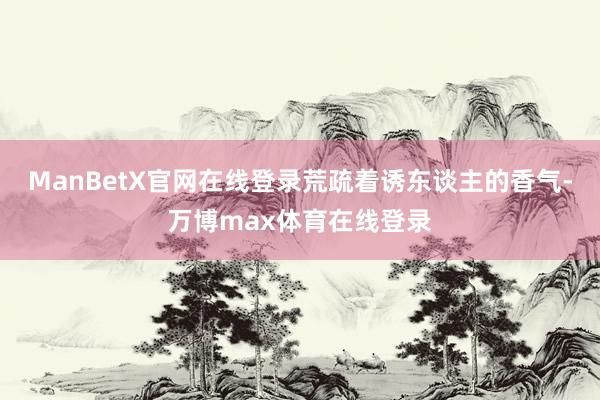 ManBetX官网在线登录荒疏着诱东谈主的香气-万博max体育在线登录