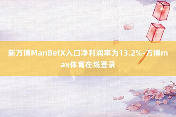 新万博ManBetX入口净利润率为13.2%-万博max体育在线登录