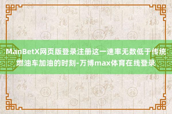 ManBetX网页版登录注册这一速率无数低于传统燃油车加油的时刻-万博max体育在线登录
