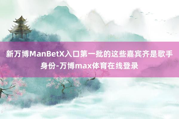 新万博ManBetX入口第一批的这些嘉宾齐是歌手身份-万博max体育在线登录