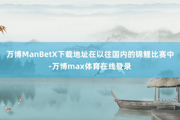 万博ManBetX下载地址在以往国内的锦鲤比赛中-万博max体育在线登录