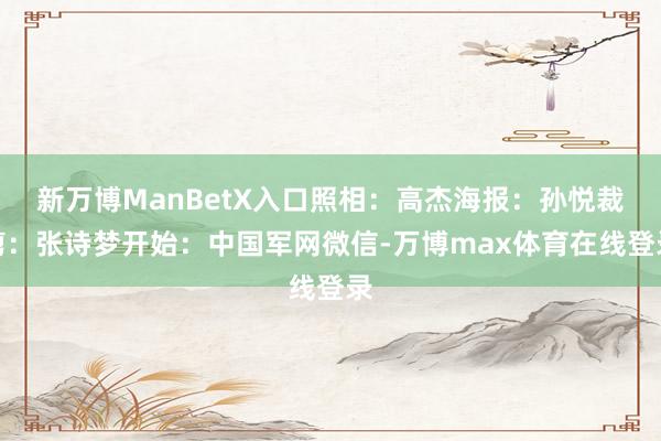 新万博ManBetX入口照相：高杰海报：孙悦裁剪：张诗梦开始：中国军网微信-万博max体育在线登录