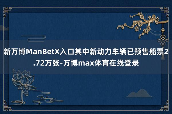 新万博ManBetX入口其中新动力车辆已预售船票2.72万张-万博max体育在线登录