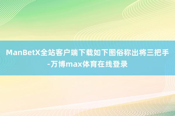 ManBetX全站客户端下载如下图俗称出将三把手-万博max体育在线登录