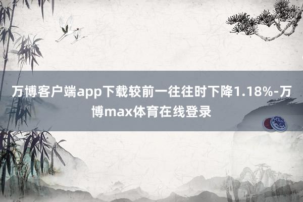 万博客户端app下载较前一往往时下降1.18%-万博max体育在线登录