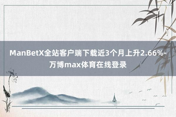 ManBetX全站客户端下载近3个月上升2.66%-万博max体育在线登录
