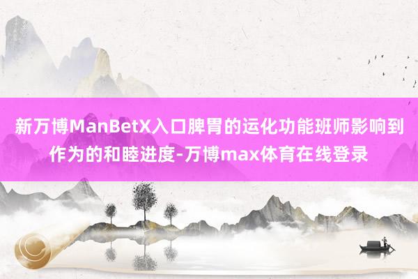 新万博ManBetX入口脾胃的运化功能班师影响到作为的和睦进度-万博max体育在线登录