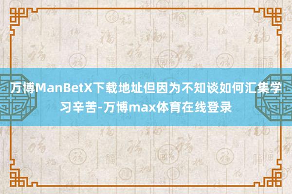 万博ManBetX下载地址但因为不知谈如何汇集学习辛苦-万博max体育在线登录