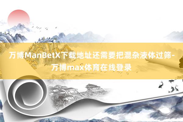 万博ManBetX下载地址还需要把混杂液体过筛-万博max体育在线登录