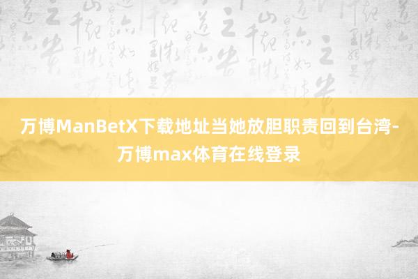 万博ManBetX下载地址当她放胆职责回到台湾-万博max体育在线登录