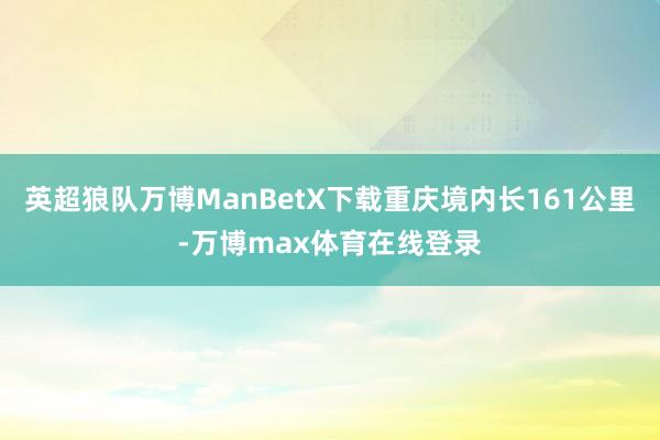 英超狼队万博ManBetX下载重庆境内长161公里-万博max体育在线登录