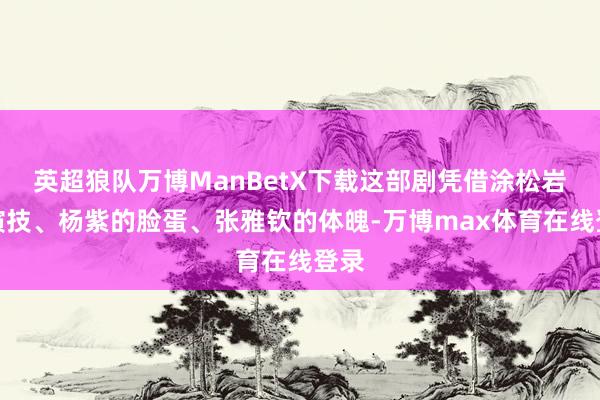 英超狼队万博ManBetX下载这部剧凭借涂松岩的演技、杨紫的脸蛋、张雅钦的体魄-万博max体育在线登录