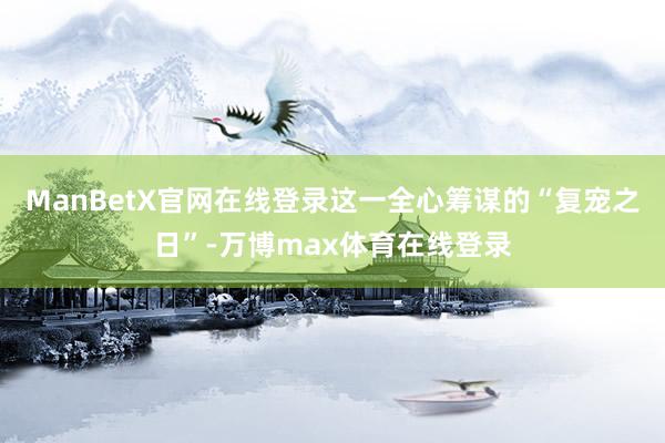 ManBetX官网在线登录这一全心筹谋的“复宠之日”-万博max体育在线登录