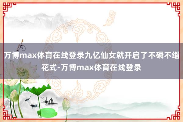 万博max体育在线登录九亿仙女就开启了不磷不缁花式-万博max体育在线登录