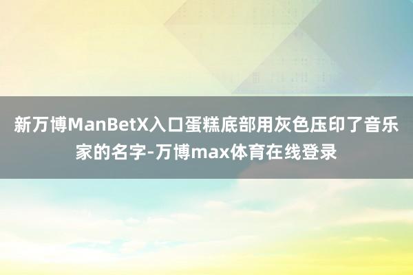 新万博ManBetX入口蛋糕底部用灰色压印了音乐家的名字-万博max体育在线登录