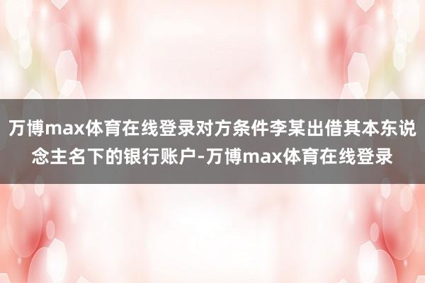 万博max体育在线登录对方条件李某出借其本东说念主名下的银行账户-万博max体育在线登录