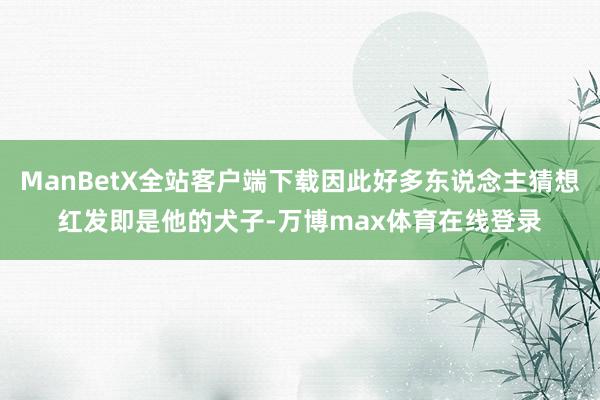 ManBetX全站客户端下载因此好多东说念主猜想红发即是他的犬子-万博max体育在线登录