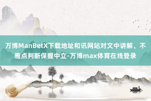 万博ManBetX下载地址和讯网站对文中讲解、不雅点判断保握中立-万博max体育在线登录