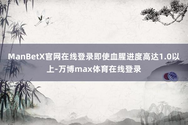 ManBetX官网在线登录即使血腥进度高达1.0以上-万博max体育在线登录