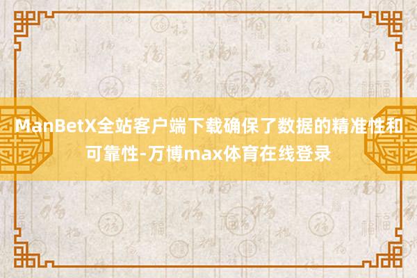 ManBetX全站客户端下载确保了数据的精准性和可靠性-万博max体育在线登录