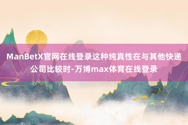 ManBetX官网在线登录这种纯真性在与其他快递公司比较时-万博max体育在线登录