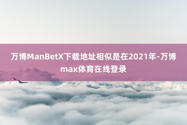 万博ManBetX下载地址　　相似是在2021年-万博max体育在线登录