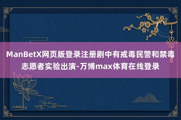 ManBetX网页版登录注册剧中有戒毒民警和禁毒志愿者实验出演-万博max体育在线登录