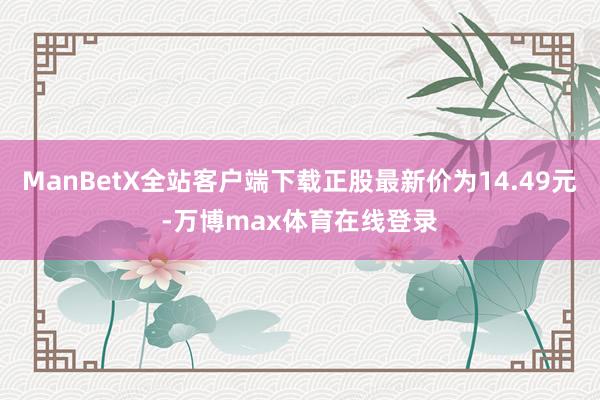 ManBetX全站客户端下载正股最新价为14.49元-万博max体育在线登录