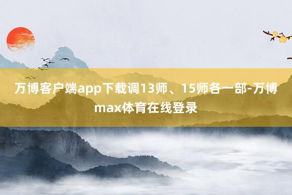 万博客户端app下载调13师、15师各一部-万博max体育在线登录