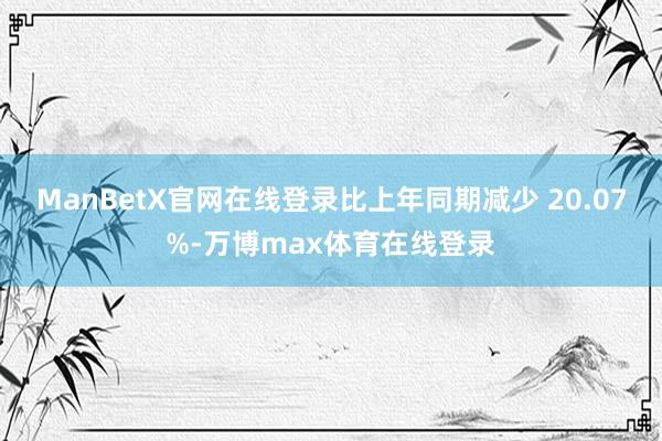 ManBetX官网在线登录比上年同期减少 20.07%-万博max体育在线登录