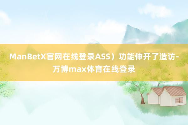ManBetX官网在线登录ASS）功能伸开了造访-万博max体育在线登录