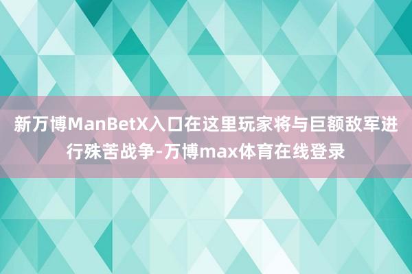 新万博ManBetX入口在这里玩家将与巨额敌军进行殊苦战争-万博max体育在线登录