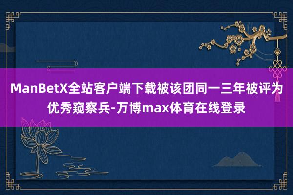 ManBetX全站客户端下载被该团同一三年被评为优秀窥察兵-万博max体育在线登录