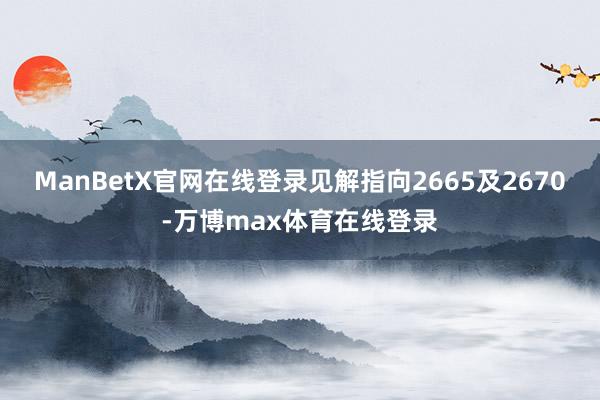 ManBetX官网在线登录见解指向2665及2670-万博max体育在线登录